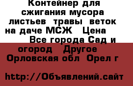 Контейнер для сжигания мусора (листьев, травы, веток) на даче МСЖ › Цена ­ 7 290 - Все города Сад и огород » Другое   . Орловская обл.,Орел г.